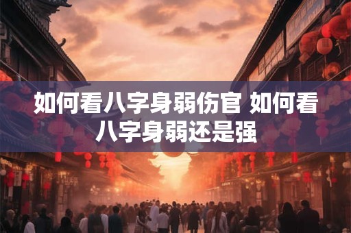 如何看八字身弱伤官 如何看八字身弱还是强