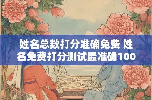 姓名总数打分准确免费 姓名免费打分测试最准确100