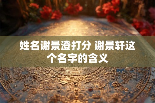 姓名谢景澄打分 谢景轩这个名字的含义