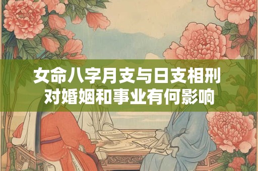 女命八字月支与日支相刑 对婚姻和事业有何影响