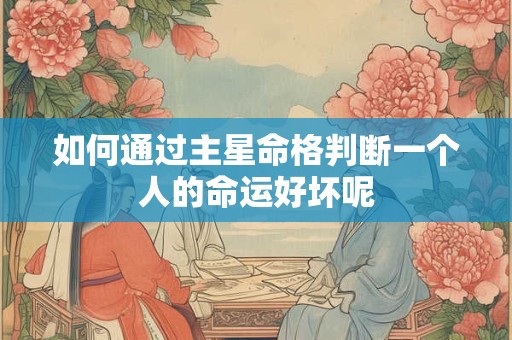 如何通过主星命格判断一个人的命运好坏呢