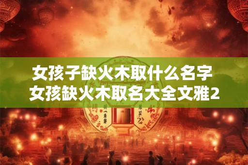 女孩子缺火木取什么名字 女孩缺火木取名大全文雅2025