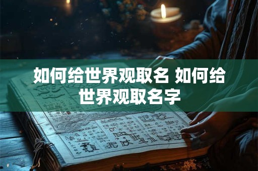 如何给世界观取名 如何给世界观取名字 如何给世界观取名 如何给世界观取名字