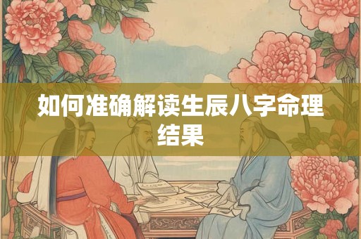 如何准确解读生辰八字命理结果