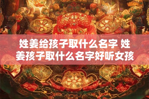 姓姜给孩子取什么名字 姓姜孩子取什么名字好听女孩
