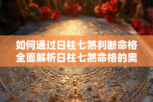 如何通过日柱七煞判断命格全面解析日柱七煞命格的奥秘