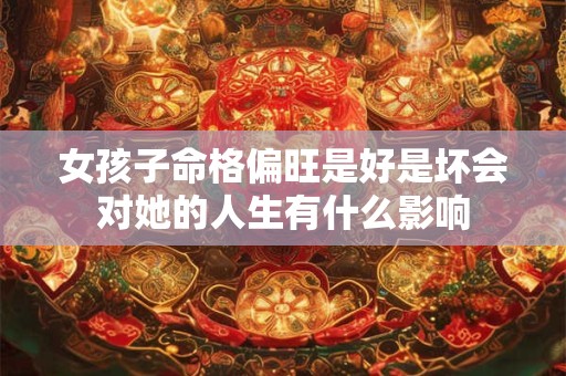 女孩子命格偏旺是好是坏会对她的人生有什么影响