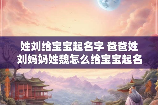 姓刘给宝宝起名字 爸爸姓刘妈妈姓魏怎么给宝宝起名字