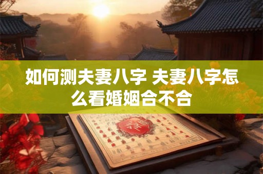 如何测夫妻八字 夫妻八字怎么看婚姻合不合
