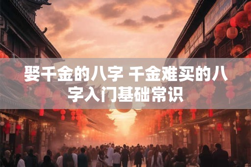娶千金的八字 千金难买的八字入门基础常识