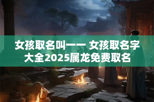 女孩取名叫一一 女孩取名字大全2026属龙免费取名