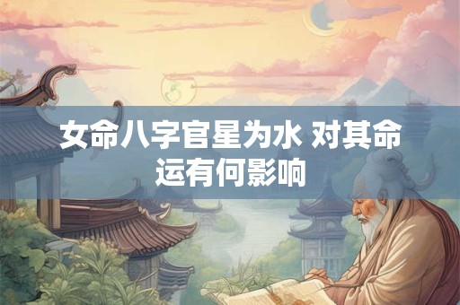 女命八字官星为水 对其命运有何影响