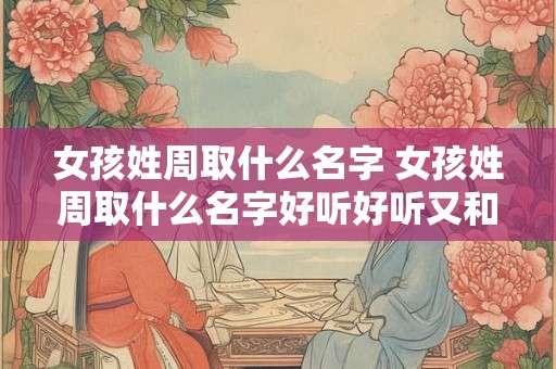 女孩姓周取什么名字 女孩姓周取什么名字好听好听又和谐
