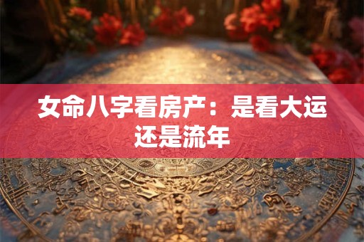 女命八字看房产：是看大运还是流年