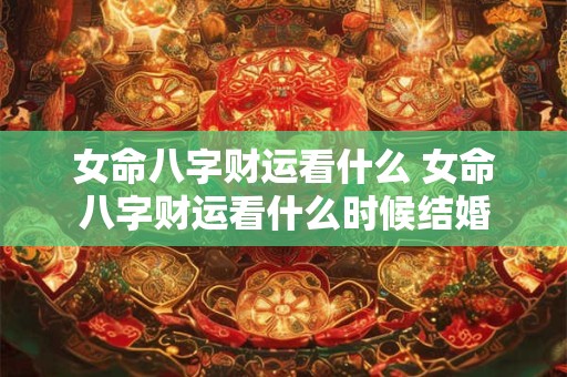 女命八字财运看什么 女命八字财运看什么时候结婚
