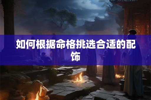 如何根据命格挑选合适的配饰