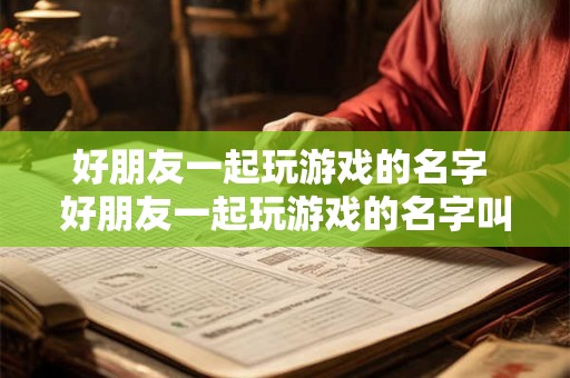 好朋友一起玩游戏的名字 好朋友一起玩游戏的名字叫什么