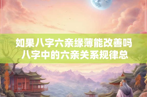 如果八字六亲缘薄能改善吗 八字中的六亲关系规律总结