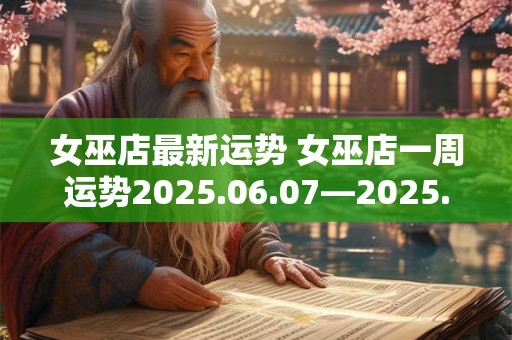 女巫店最新运势 女巫店一周运势2025.06.07—2025.06.13