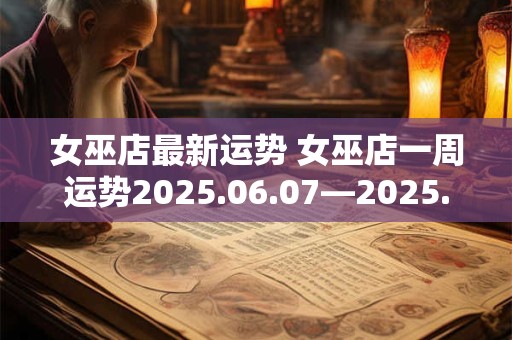 女巫店最新运势 女巫店一周运势2025.06.07—2025.06.13