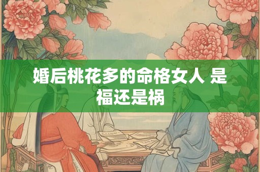 婚后桃花多的命格女人 是福还是祸