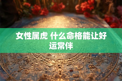 女性属虎 什么命格能让好运常伴