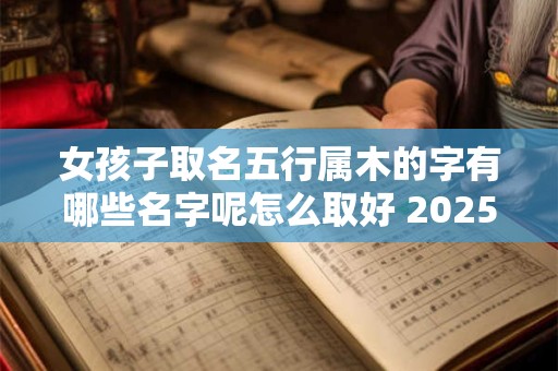 女孩子取名五行属木的字有哪些名字呢怎么取好 2026五行属木的女孩名字的字