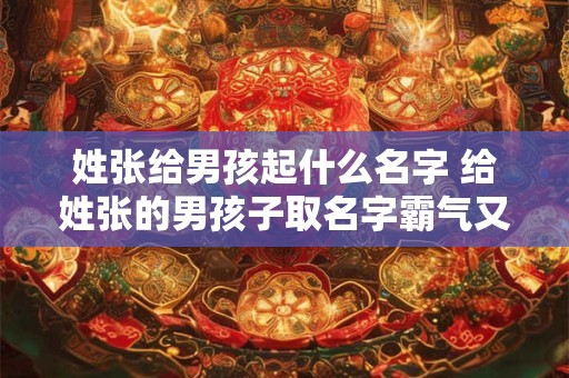 姓张给男孩起什么名字 给姓张的男孩子取名字霸气又帅气的