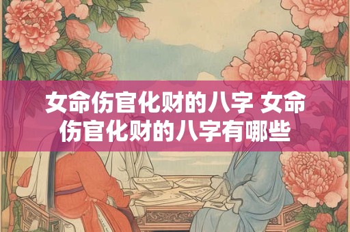 女命伤官化财的八字 女命伤官化财的八字有哪些