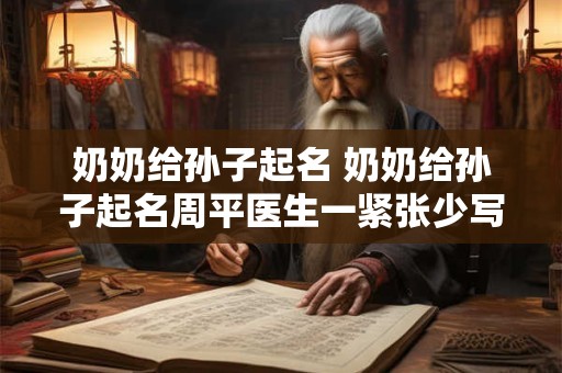 奶奶给孙子起名 奶奶给孙子起名周平医生一紧张少写一笔少写那一笔