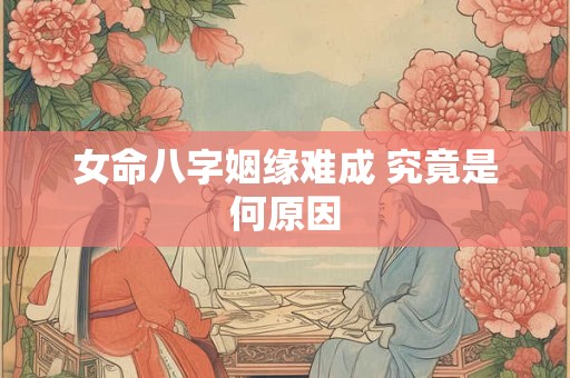 女命八字姻缘难成 究竟是何原因