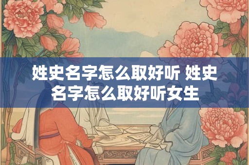 姓史名字怎么取好听 姓史名字怎么取好听女生