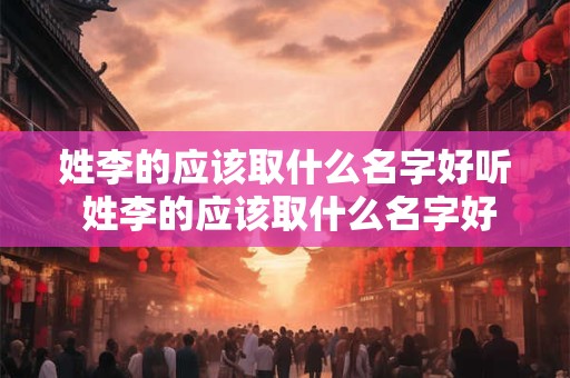 姓李的应该取什么名字好听 姓李的应该取什么名字好听男孩