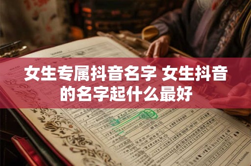 女生专属抖音名字 女生抖音的名字起什么最好