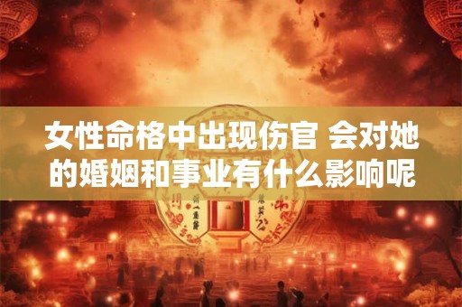 女性命格中出现伤官 会对她的婚姻和事业有什么影响呢