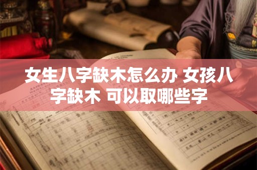 女生八字缺木怎么办 女孩八字缺木 可以取哪些字