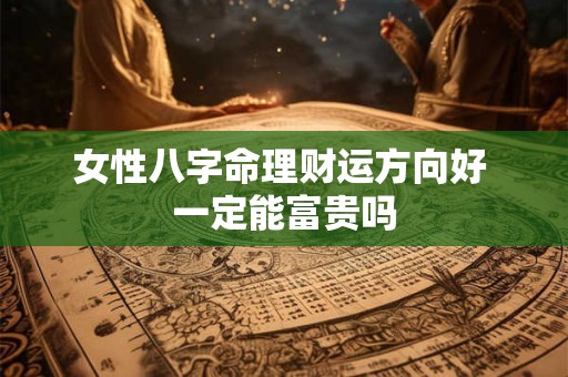 女性八字命理财运方向好 一定能富贵吗