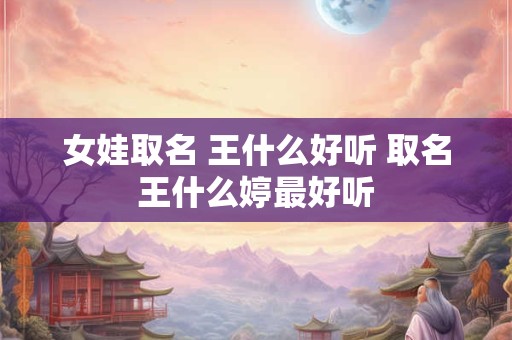 女娃取名 王什么好听 取名王什么婷最好听