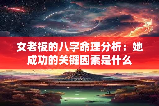 女老板的八字命理分析：她成功的关键因素是什么