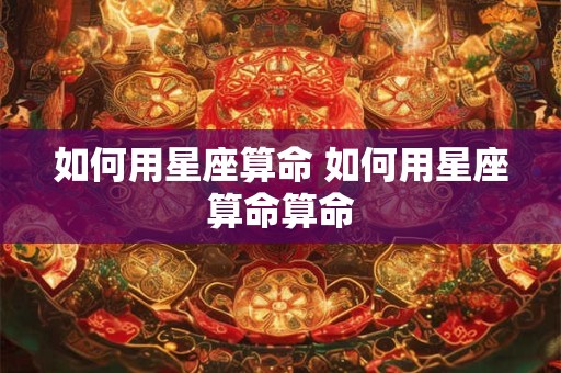 如何用星座算命 如何用星座算命算命