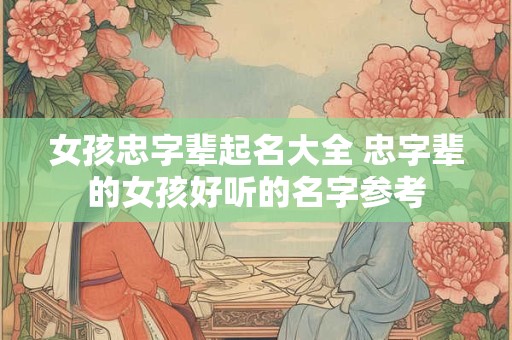 女孩忠字辈起名大全 忠字辈的女孩好听的名字参考