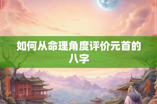 详细阅读:如何从命理角度评价元首的八字 如何从命理角度评价元首的八字