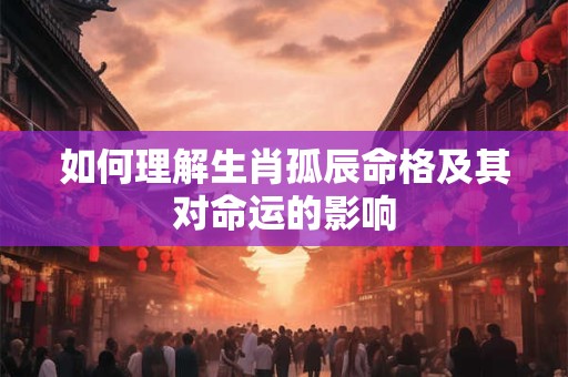 如何理解生肖孤辰命格及其对命运的影响