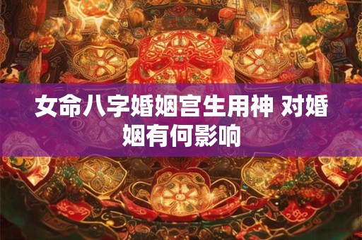 女命八字婚姻宫生用神 对婚姻有何影响