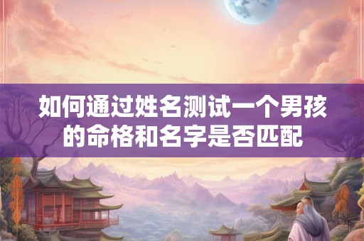 如何通过姓名测试一个男孩的命格和名字是否匹配 如何通过姓名测试一个男孩的命格和名字是否匹配
