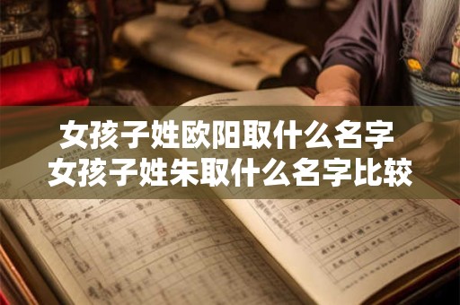 女孩子姓欧阳取什么名字 女孩子姓朱取什么名字比较好