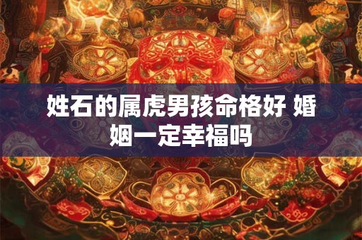 姓石的属虎男孩命格好 婚姻一定幸福吗
