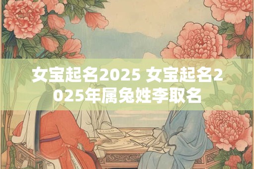 女宝起名2025 女宝起名2025年属兔姓李取名