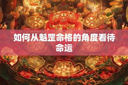 如何从魁罡命格的角度看待命运