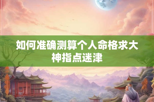 如何准确测算个人命格求大神指点迷津